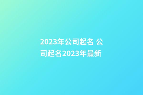 2023年公司起名 公司起名2023年最新